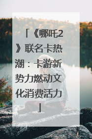 《哪吒2》联名卡热潮：卡游新势力燃动文化消费活力