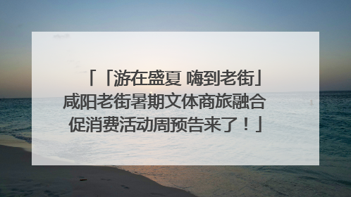 「游在盛夏 嗨到老街」咸阳老街暑期文体商旅融合促消费活动周预告来了！