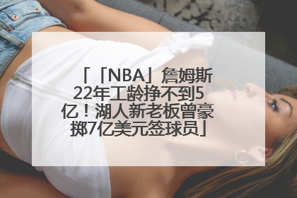 「NBA」詹姆斯22年工龄挣不到5亿！湖人新老板曾豪掷7亿美元签球员