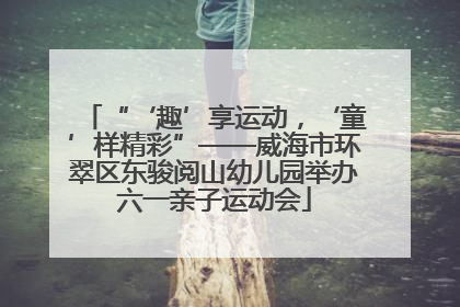 “‘趣’享运动，‘童’样精彩”——威海市环翠区东骏阅山幼儿园举办六一亲子运动会