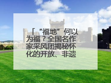 “福地”何以为福？全国名作家采风团揭秘怀化的开放、非遗与红色密码