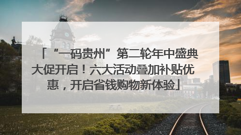 “一码贵州”第二轮年中盛典大促开启！六大活动叠加补贴优惠，开启省钱购物新体验