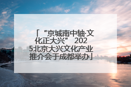 “京城南中轴·文化正大兴” 2025北京大兴文化产业推介会于成都举办