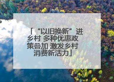 “以旧换新”进乡村 多种优惠政策叠加 激发乡村消费新活力