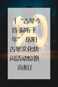 “古琴今音·洞听千年” 岳阳古琴文化快闪活动惊艳亮相