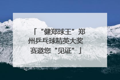 “健郑球王”郑州乒乓球精英大奖赛邀您“见证”