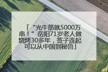 “光牛筋就5000万串！”岳阳71岁老人做烧烤30多年，签子连起可以从中国到秘鲁