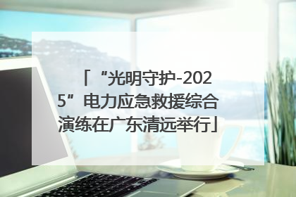 “光明守护-2025”电力应急救援综合演练在广东清远举行
