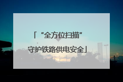 “全方位扫描” 守护铁路供电安全