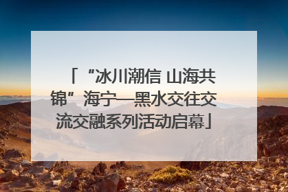 “冰川潮信 山海共锦”海宁—黑水交往交流交融系列活动启幕