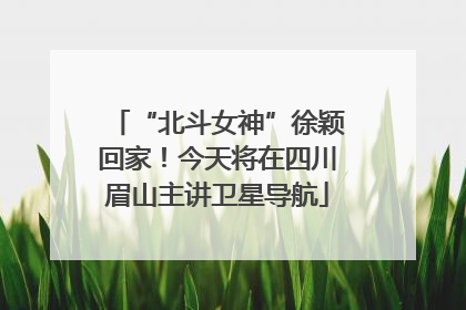 “北斗女神”徐颖回家！今天将在四川眉山主讲卫星导航