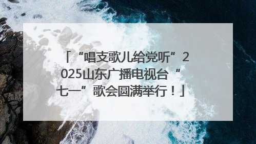 “唱支歌儿给党听”2025山东广播电视台“七一”歌会圆满举行！