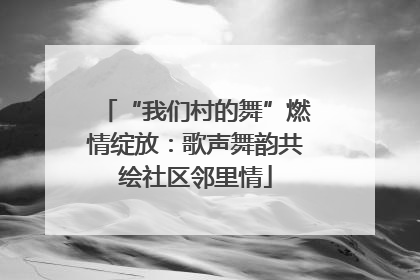 “我们村的舞”燃情绽放：歌声舞韵共绘社区邻里情