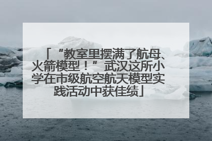 “教室里摆满了航母、火箭模型！”武汉这所小学在市级航空航天模型实践活动中获佳绩
