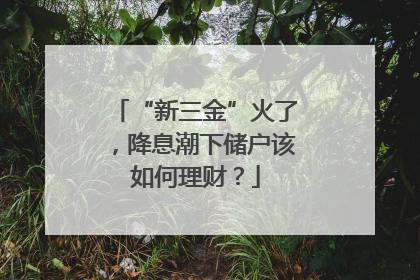 “新三金”火了，降息潮下储户该如何理财？