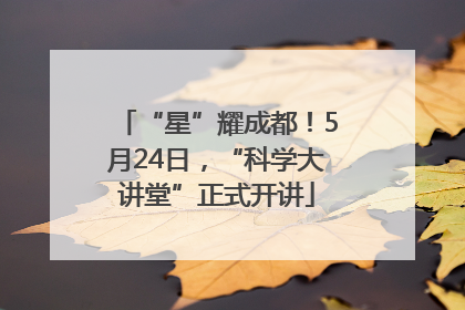 “星”耀成都！5月24日，“科学大讲堂”正式开讲