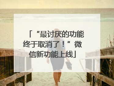 “最讨厌的功能终于取消了！”微信新功能上线