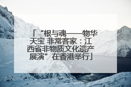 “根与魂——物华天宝 非常客家：江西省非物质文化遗产展演”在香港举行