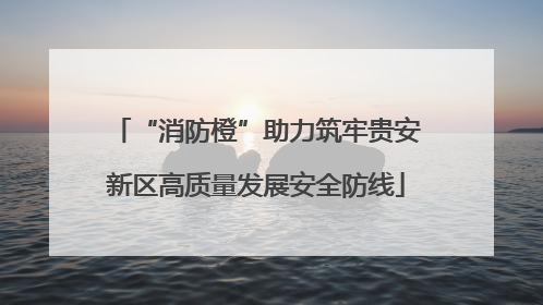 “消防橙”助力筑牢贵安新区高质量发展安全防线