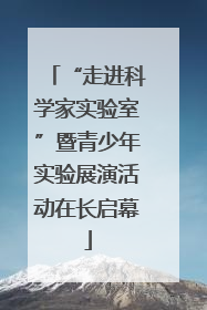 “走进科学家实验室”暨青少年实验展演活动在长启幕