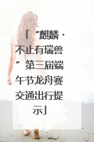 “麒麟・不止有瑞兽”第三届端午节龙舟赛交通出行提示