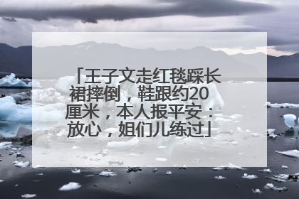 王子文走红毯踩长裙摔倒，鞋跟约20厘米，本人报平安：放心，姐们儿练过