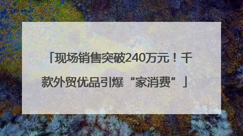 现场销售突破240万元！千款外贸优品引爆“家消费”