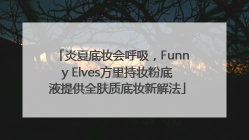 炎夏底妆会呼吸，Funny Elves方里持妆粉底液提供全肤质底妆新解法