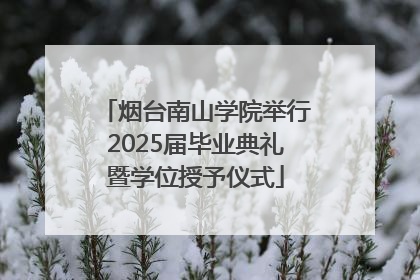 烟台南山学院举行2025届毕业典礼暨学位授予仪式