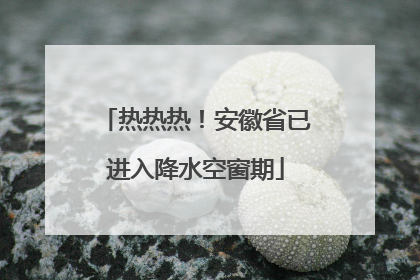 热热热！安徽省已进入降水空窗期