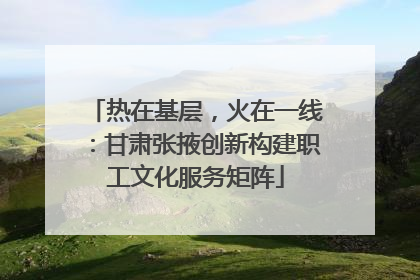 热在基层，火在一线：甘肃张掖创新构建职工文化服务矩阵