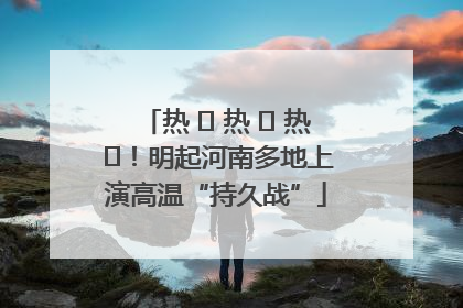 热 ҈ 热 ҈ 热 ҈！明起河南多地上演高温“持久战”