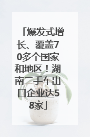 爆发式增长、覆盖70多个国家和地区！湖南二手车出口企业达58家