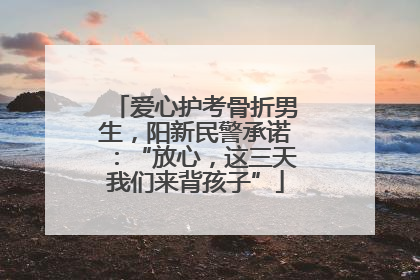 爱心护考骨折男生，阳新民警承诺：“放心，这三天我们来背孩子”