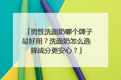 男性洗面奶哪个牌子最好用？洗面奶怎么选择成分更安心？