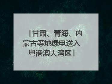 甘肃、青海、内蒙古等地绿电送入粤港澳大湾区