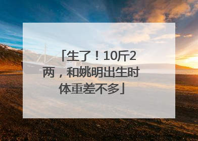 生了！10斤2两，和姚明出生时体重差不多