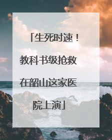 生死时速！教科书级抢救在韶山这家医院上演