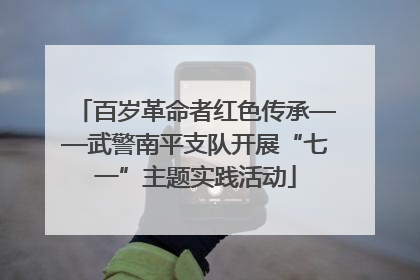 百岁革命者红色传承——武警南平支队开展“七一”主题实践活动