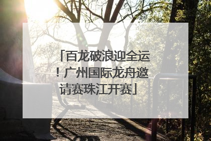 百龙破浪迎全运！广州国际龙舟邀请赛珠江开赛