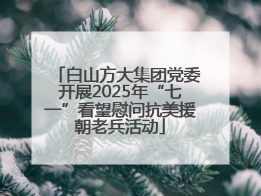 白山方大集团党委开展2025年“七一”看望慰问抗美援朝老兵活动