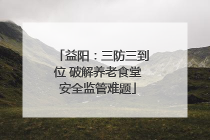 益阳：三防三到位 破解养老食堂安全监管难题