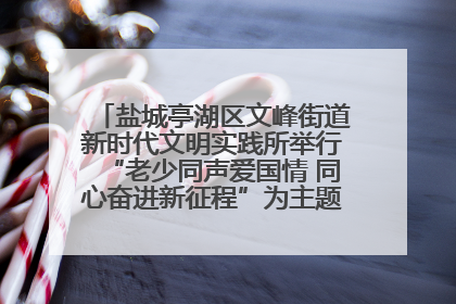 盐城亭湖区文峰街道新时代文明实践所举行“老少同声爱国情 同心奋进新征程”为主题的红色文化活动
