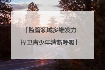监管领域多维发力 捍卫青少年清新呼吸
