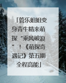 管乐姐姐变身青牛精来萌探“乘风破浪”！《萌探奇遇记》第五期全程高能