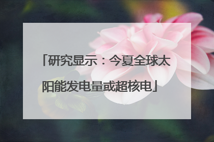 研究显示：今夏全球太阳能发电量或超核电