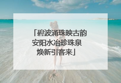 碧波涌珠映古韵 安阳水冶珍珠泉焕新引客来