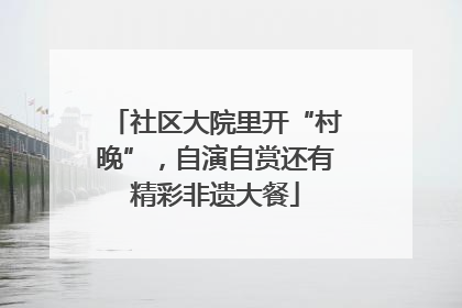 社区大院里开“村晚”，自演自赏还有精彩非遗大餐
