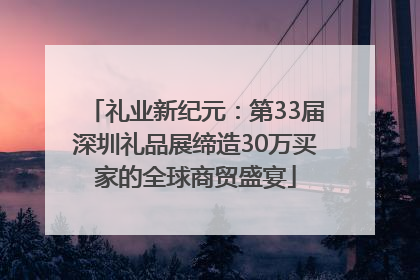 礼业新纪元：第33届深圳礼品展缔造30万买家的全球商贸盛宴