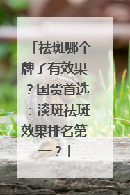 祛斑哪个牌子有效果？国货首选：淡斑祛斑效果排名第一？